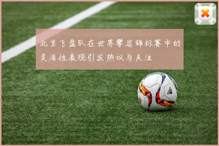 北京飞盘队在世界攀岩锦标赛中的灵活性表现引发热议与关注