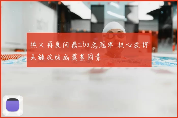 热火再度问鼎nba总冠军 核心发挥关键攻防成奠基因素