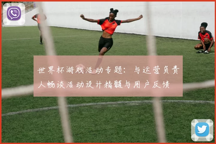 世界杯游戏活动专题:与运营负责人畅谈活动设计精髓与用户反馈