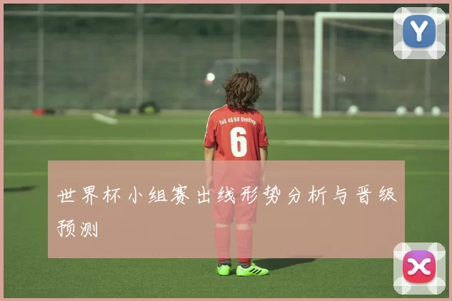 世界杯小组赛出线形势分析与晋级预测