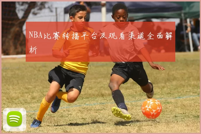 NBA比赛转播平台及观看渠道全面解析