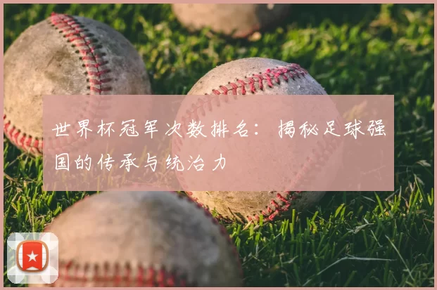世界杯冠军次数排名:揭秘足球强国的传承与统治力