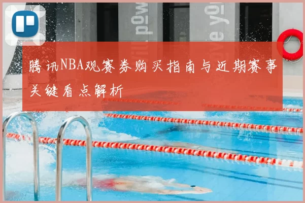 腾讯NBA观赛券购买指南与近期赛事关键看点解析