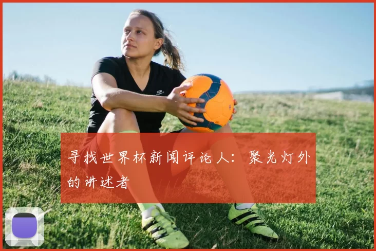 寻找世界杯新闻评论人：聚光灯外的讲述者