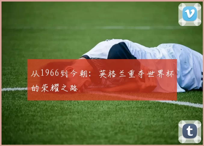 从1966到今朝：英格兰重夺世界杯的荣耀之路