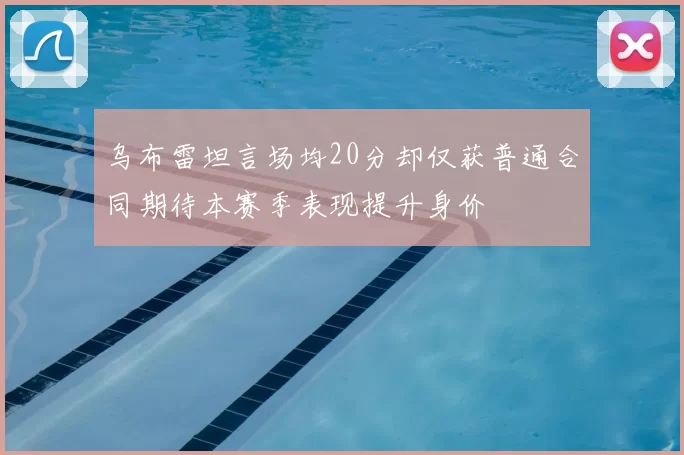 乌布雷坦言场均20分却仅获普通合同期待本赛季表现提升身价