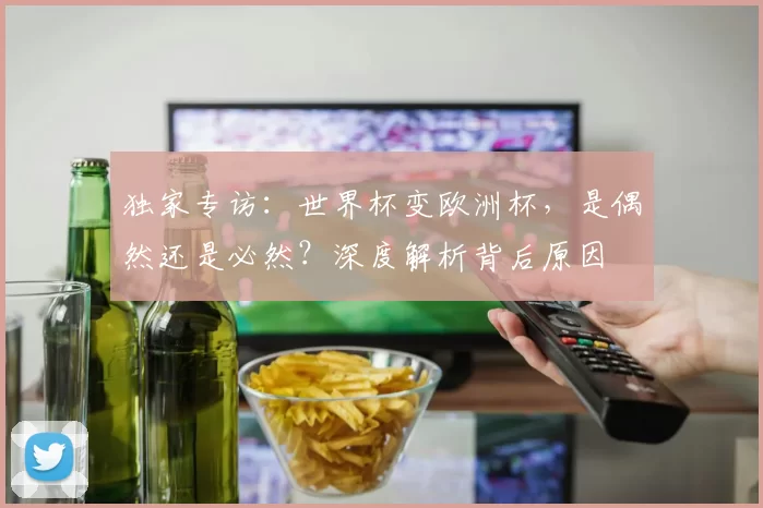 独家专访:世界杯变欧洲杯,是偶然还是必然?深度解析背后原因