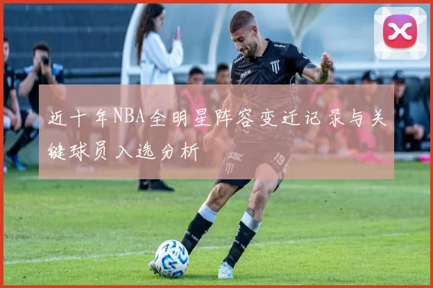近十年NBA全明星阵容变迁记录与关键球员入选分析