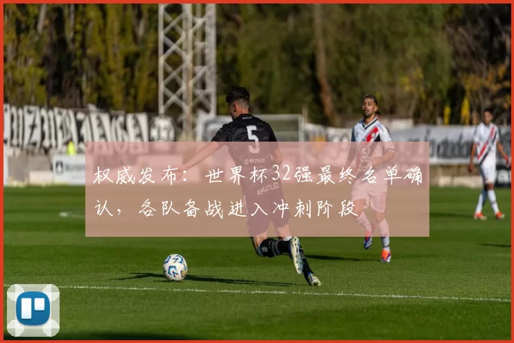 权威发布:世界杯32强最终名单确认,各队备战进入冲刺阶段