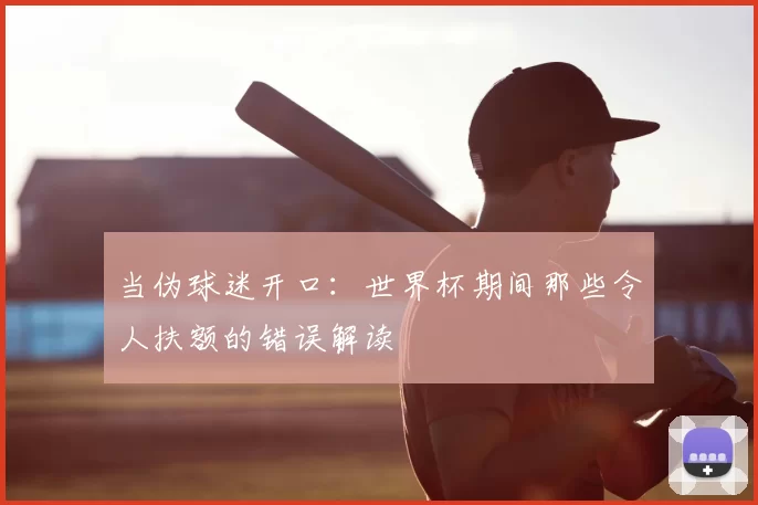 当伪球迷开口:世界杯期间那些令人扶额的错误解读