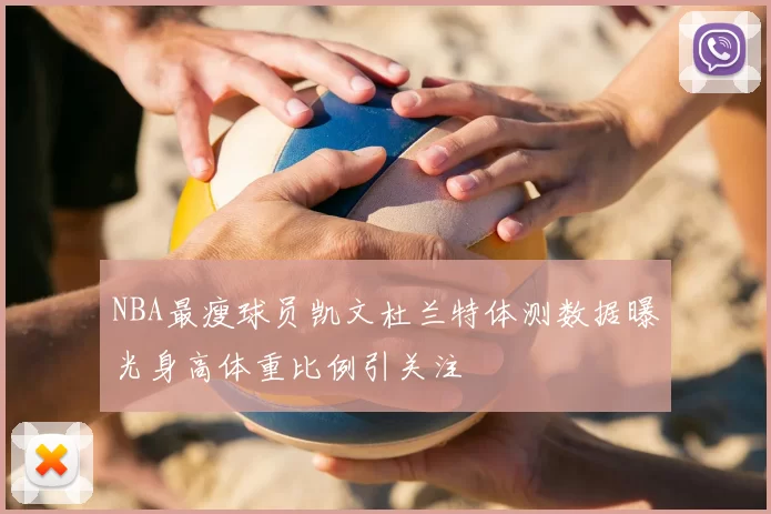 NBA最瘦球员凯文杜兰特体测数据曝光身高体重比例引关注