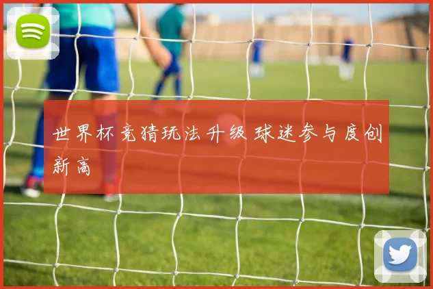 世界杯竞猜玩法升级 球迷参与度创新高