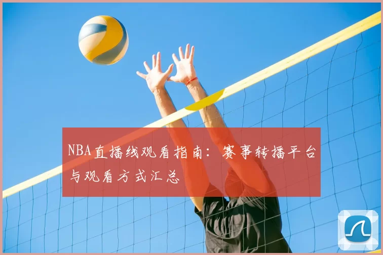 NBA直播线观看指南:赛事转播平台与观看方式汇总