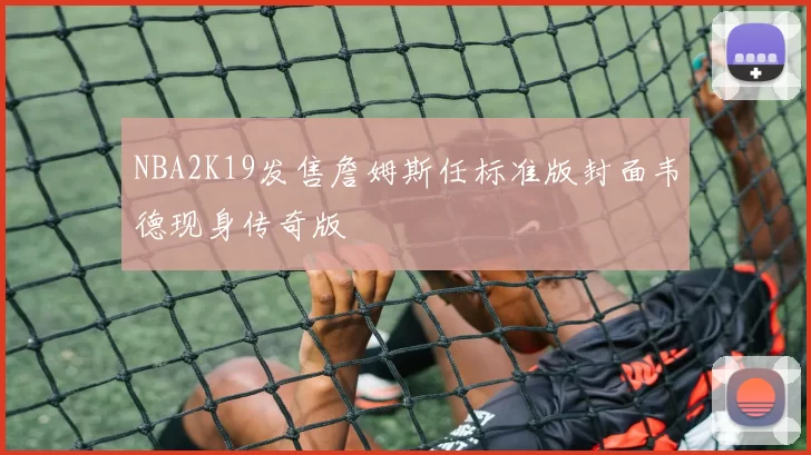 NBA2K19发售詹姆斯任标准版封面韦德现身传奇版