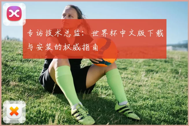专访技术总监:世界杯中文版下载与安装的权威指南