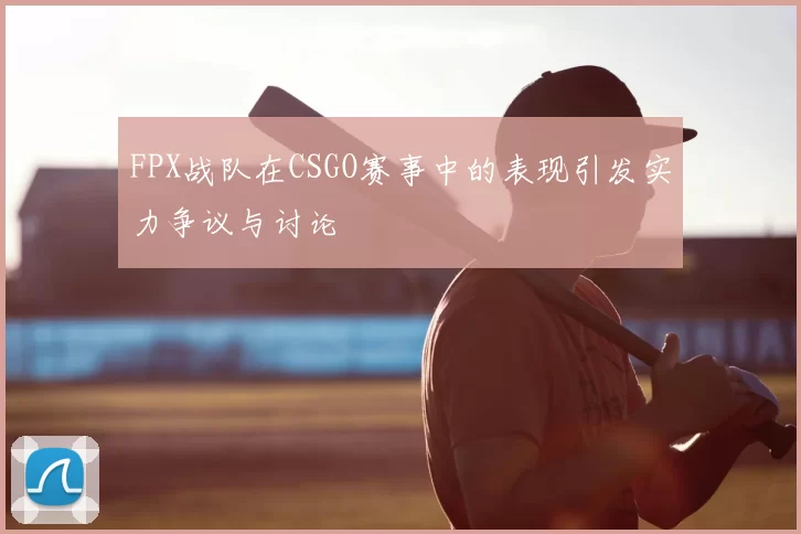 FPX战队在CSGO赛事中的表现引发实力争议与讨论