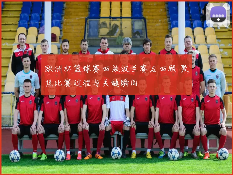 欧洲杯篮球赛回放波兰赛后回顾 聚焦比赛过程与关键瞬间