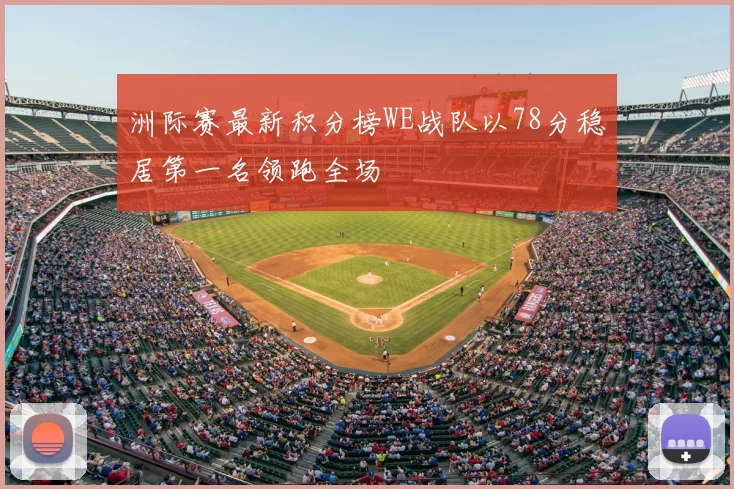 洲际赛最新积分榜WE战队以78分稳居第一名领跑全场
