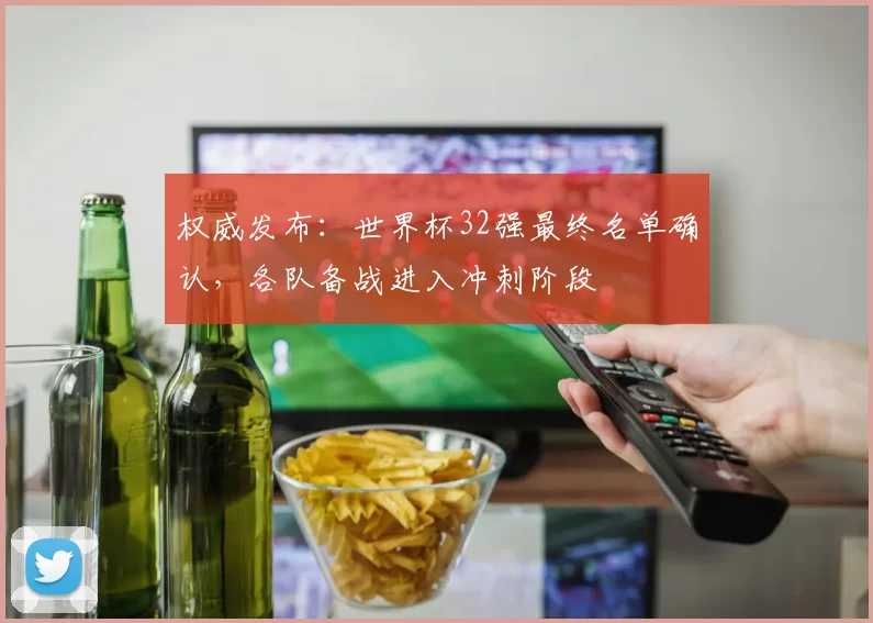 权威发布:世界杯32强最终名单确认,各队备战进入冲刺阶段