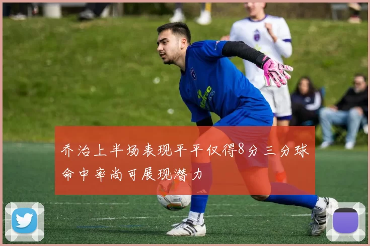 乔治上半场表现平平仅得8分三分球命中率尚可展现潜力