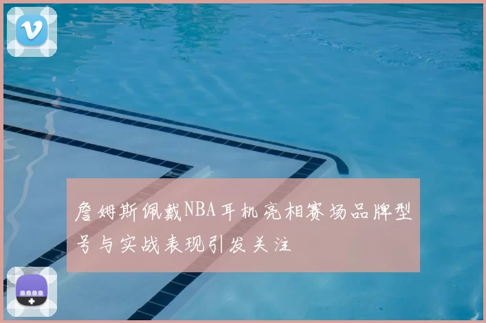 詹姆斯佩戴NBA耳机亮相赛场品牌型号与实战表现引发关注
