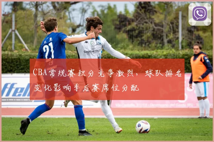 CBA常规赛积分竞争激烈,球队排名变化影响季后赛席位分配
