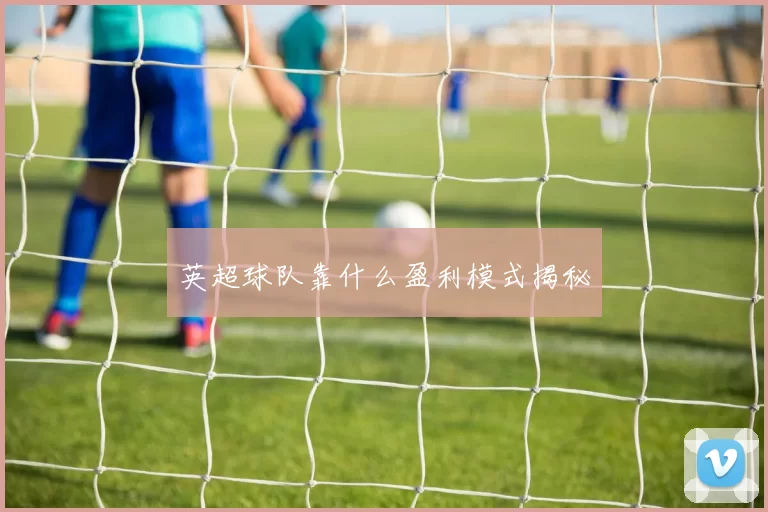 英超球队靠什么盈利模式揭秘