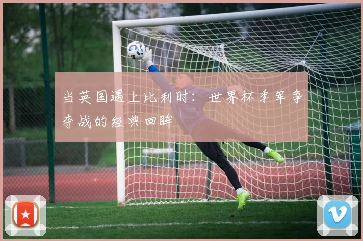 当英国遇上比利时:世界杯季军争夺战的经典回眸