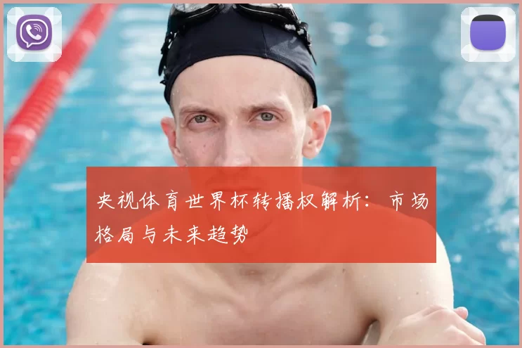 央视体育世界杯转播权解析:市场格局与未来趋势