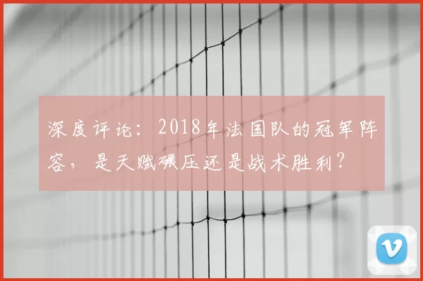 深度评论：2018年法国队的冠军阵容，是天赋碾压还是战术胜利？