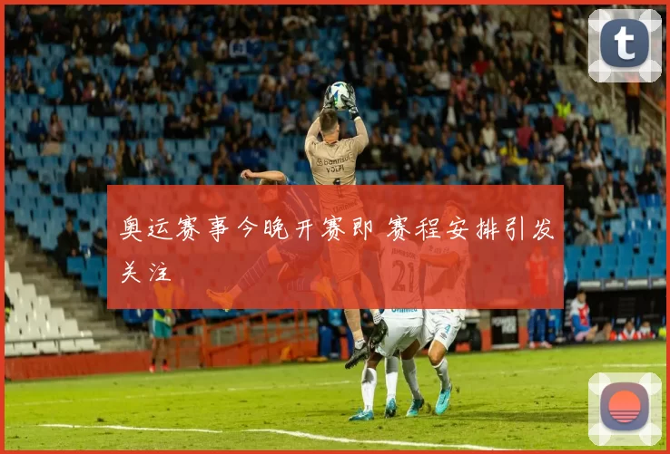 奥运赛事今晚开赛即 赛程安排引发关注