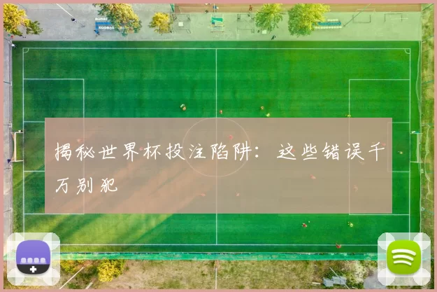 揭秘世界杯投注陷阱：这些错误千万别犯