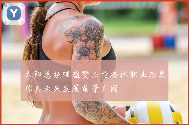 太阳总经理盛赞杰伦格林职业态度称其未来发展前景广阔