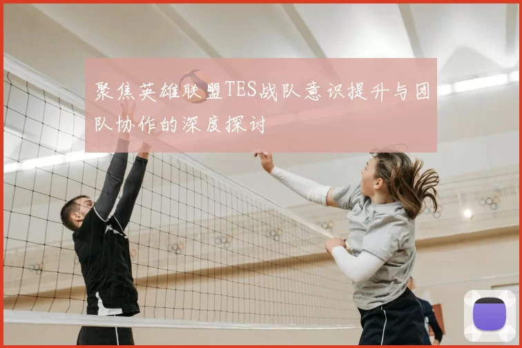 聚焦英雄联盟TES战队意识提升与团队协作的深度探讨
