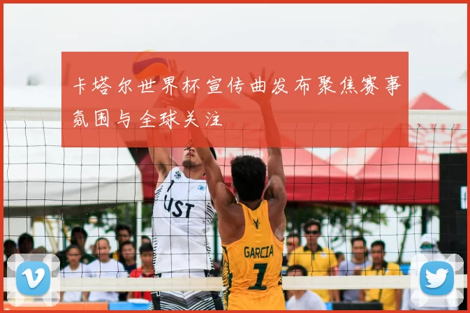 卡塔尔世界杯宣传曲发布聚焦赛事氛围与全球关注