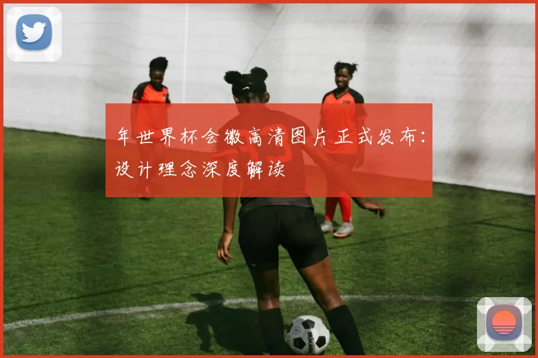 年世界杯会徽高清图片正式发布：设计理念深度解读