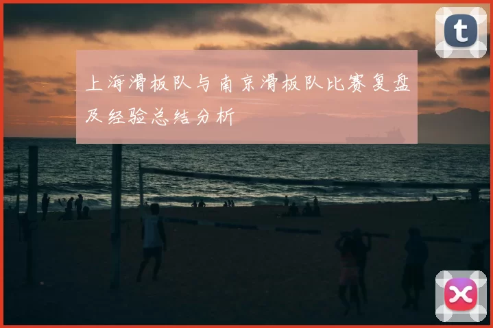 上海滑板队与南京滑板队比赛复盘及经验总结分析