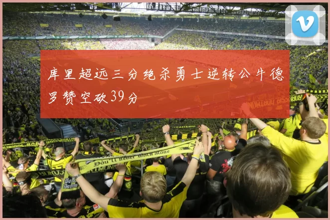 库里超远三分绝杀勇士逆转公牛德罗赞空砍39分