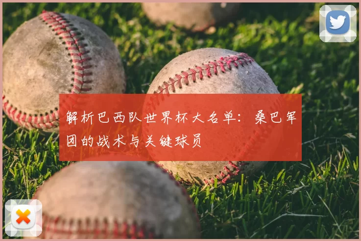 解析巴西队世界杯大名单:桑巴军团的战术与关键球员