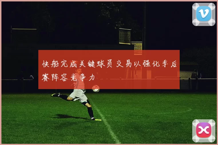 快船完成关键球员交易以强化季后赛阵容竞争力