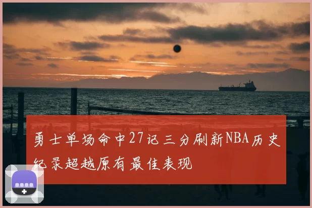 勇士单场命中27记三分刷新NBA历史纪录超越原有最佳表现