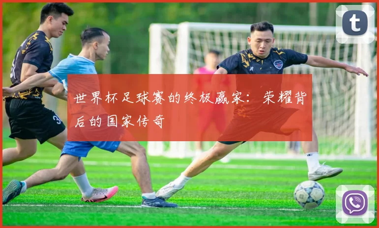 世界杯足球赛的终极赢家:荣耀背后的国家传奇