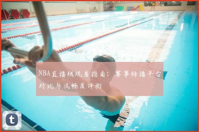 NBA直播线观看指南:赛事转播平台对比与流畅度评测