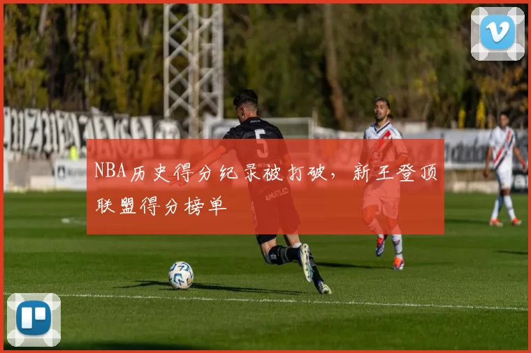 NBA历史得分纪录被打破，新王登顶联盟得分榜单