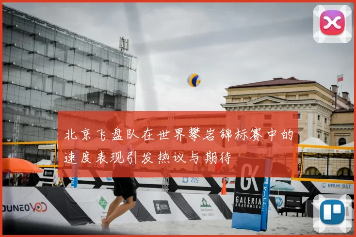 北京飞盘队在世界攀岩锦标赛中的速度表现引发热议与期待