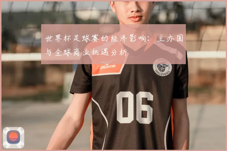 世界杯足球赛的经济影响:主办国与全球商业机遇分析