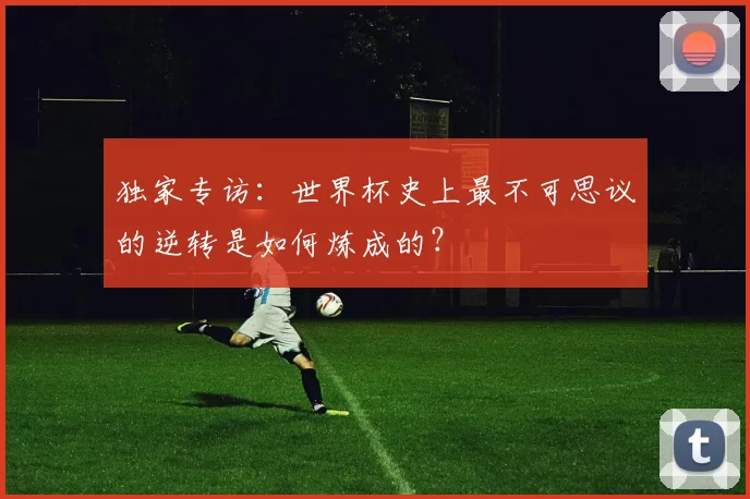 独家专访：世界杯史上最不可思议的逆转是如何炼成的？