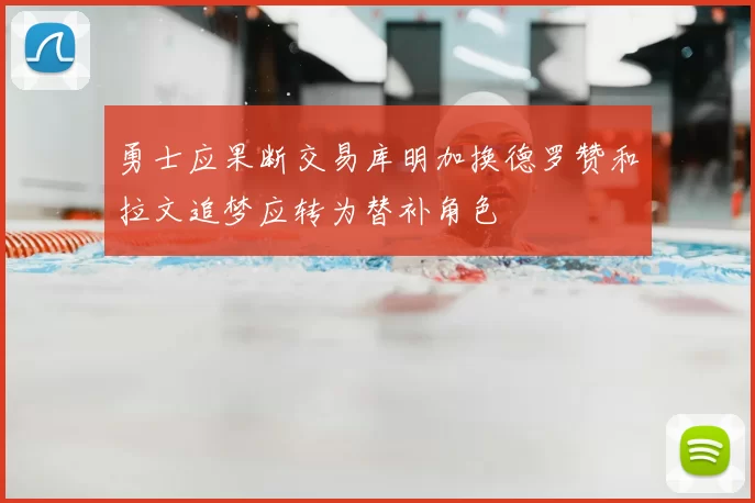 勇士应果断交易库明加换德罗赞和拉文追梦应转为替补角色