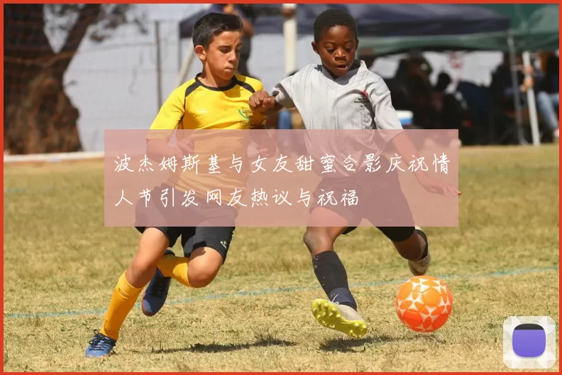 波杰姆斯基与女友甜蜜合影庆祝情人节引发网友热议与祝福