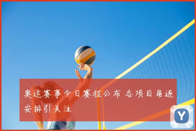 奥运赛事今日赛程公布 各项目角逐安排引关注